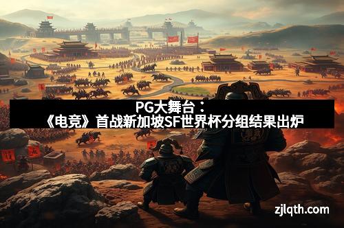 PG大舞台：《电竞》首战新加坡SF世界杯分组结果出炉