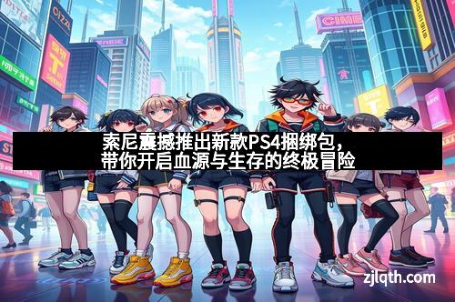 索尼震撼推出新款PS4捆绑包，带你开启血源与生存的终极冒险